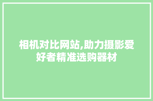 相机对比网站,助力摄影爱好者精准选购器材