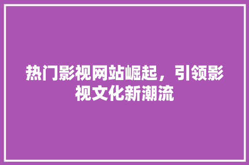 热门影视网站崛起，引领影视文化新潮流