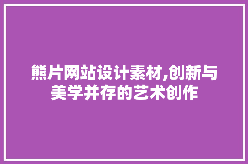 熊片网站设计素材,创新与美学并存的艺术创作
