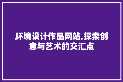 环境设计作品网站,探索创意与艺术的交汇点 环境设计作品网站,探索创意与艺术的交汇点 SEO教程